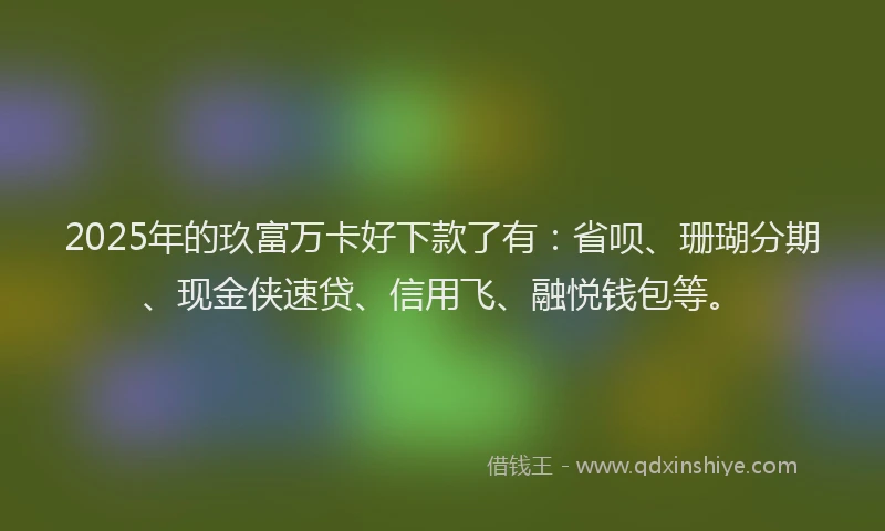 2025年的玖富万卡好下款了有：省呗、珊瑚分期、现金侠速贷、信用飞、融悦钱包等。