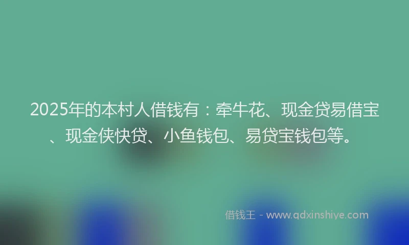 2025年的本村人借钱有：牵牛花、现金贷易借宝、现金侠快贷、小鱼钱包、易贷宝钱包等。