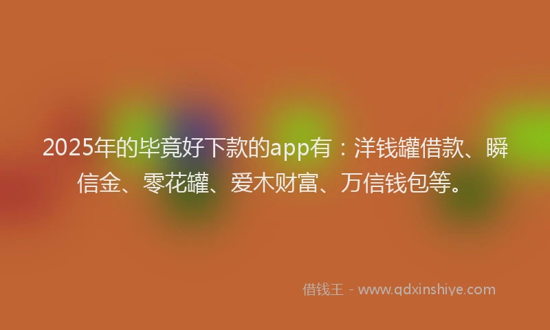 2025年的毕竟好下款的app有：洋钱罐借款、瞬信金、零花罐、爱木财富、万信钱包等。