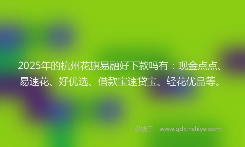 2025年的杭州花旗易融好下款吗有：现金点点、易速花、好优选、借款宝速贷宝、轻花优品等。