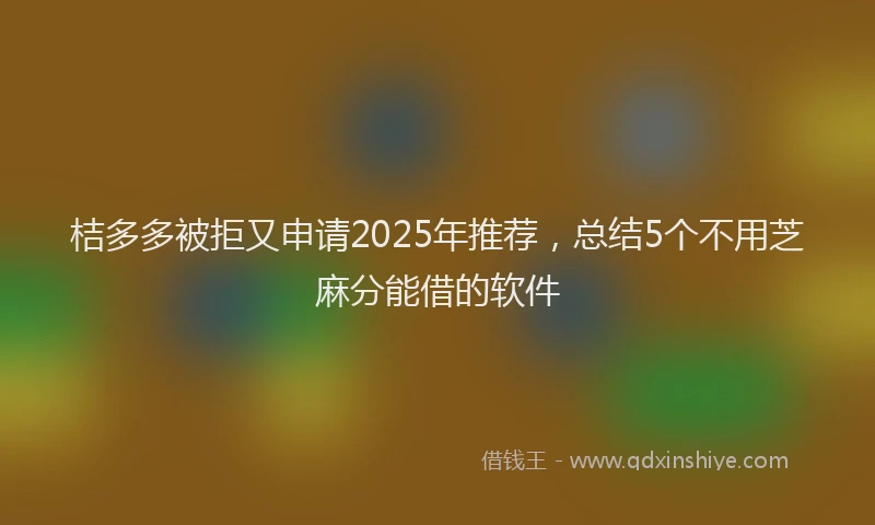 桔多多被拒又申请2025年推荐，总结5个不用芝麻分能借的软件