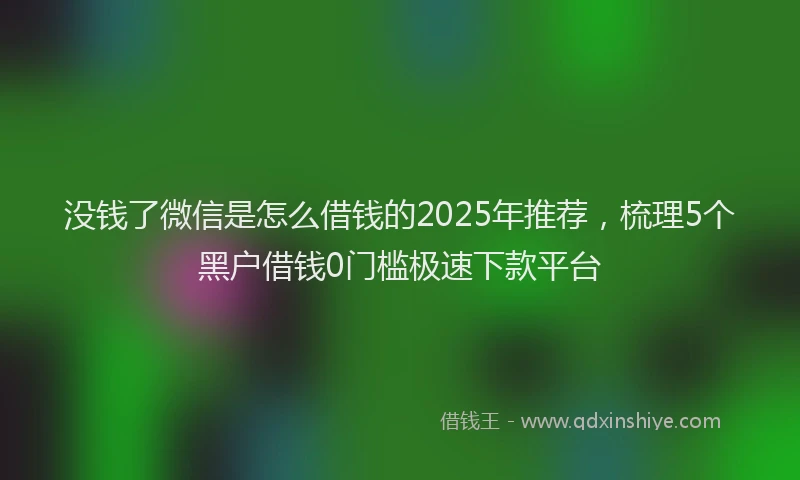 没钱了微信是怎么借钱的2025年推荐，梳理5个黑户借钱0门槛极速下款平台