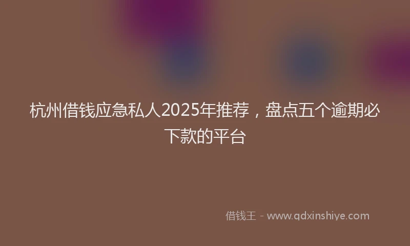杭州借钱应急私人2025年推荐，盘点五个逾期必下款的平台