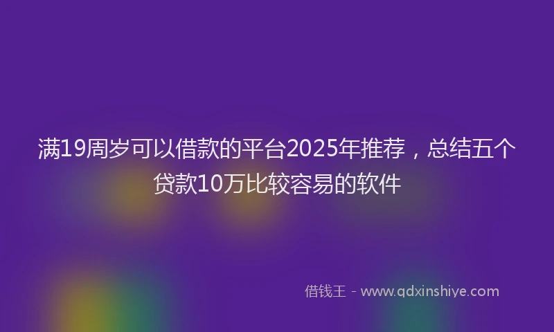满19周岁可以借款的平台2025年推荐，总结五个贷款10万比较容易的软件