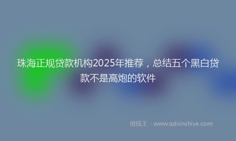 珠海正规贷款机构2025年推荐，总结五个黑白贷款不是高炮的软件
