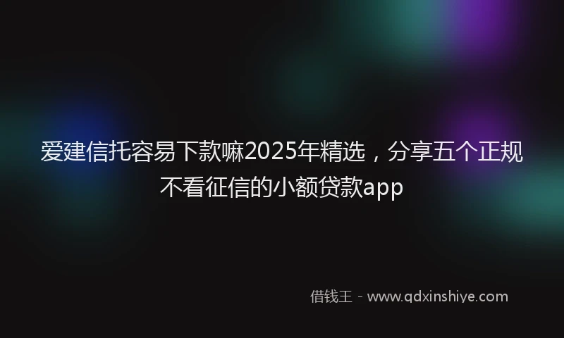 爱建信托容易下款嘛2025年精选，分享五个正规不看征信的小额贷款app