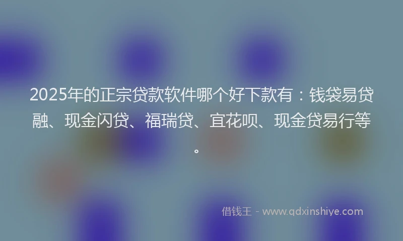 2025年的正宗贷款软件哪个好下款有：钱袋易贷融、现金闪贷、福瑞贷、宜花呗、现金贷易行等。