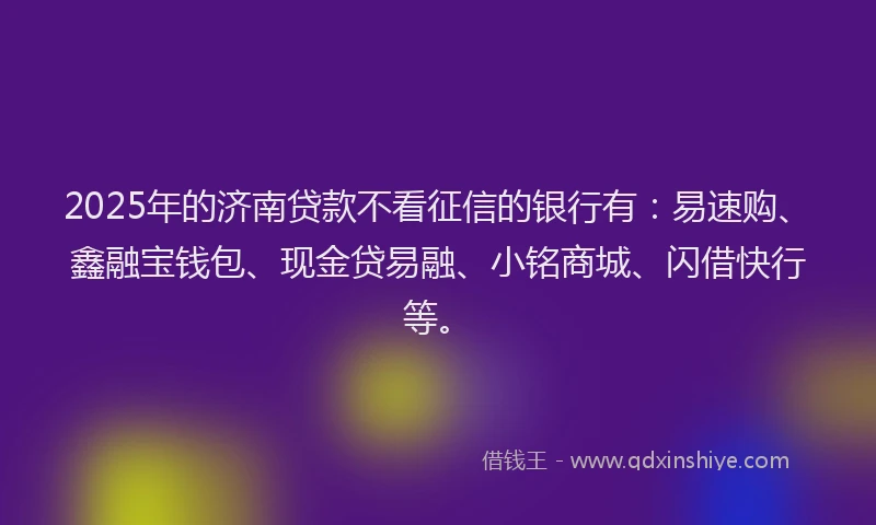 2025年的济南贷款不看征信的银行有：易速购、鑫融宝钱包、现金贷易融、小铭商城、闪借快行等。