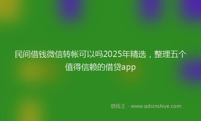 民间借钱微信转帐可以吗2025年精选，整理五个值得信赖的借贷app