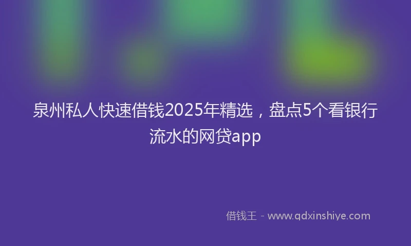 泉州私人快速借钱2025年精选，盘点5个看银行流水的网贷app