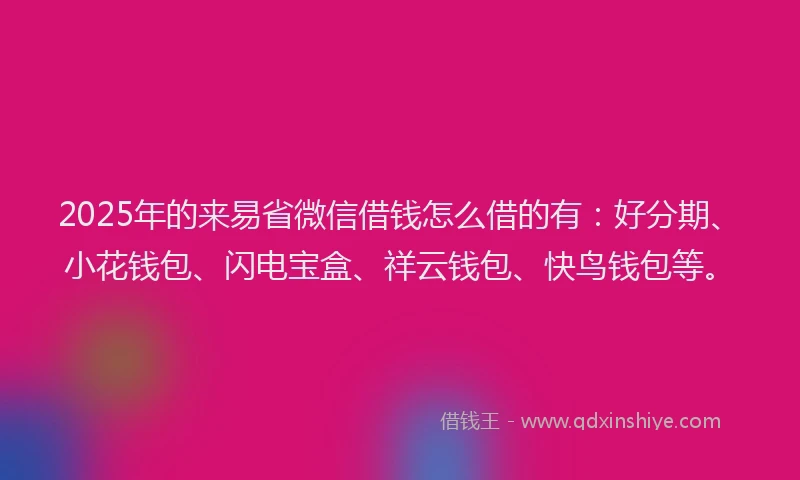 2025年的来易省微信借钱怎么借的有：好分期、小花钱包、闪电宝盒、祥云钱包、快鸟钱包等。