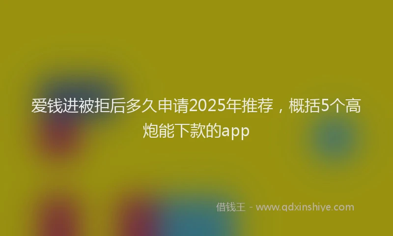 爱钱进被拒后多久申请2025年推荐，概括5个高炮能下款的app