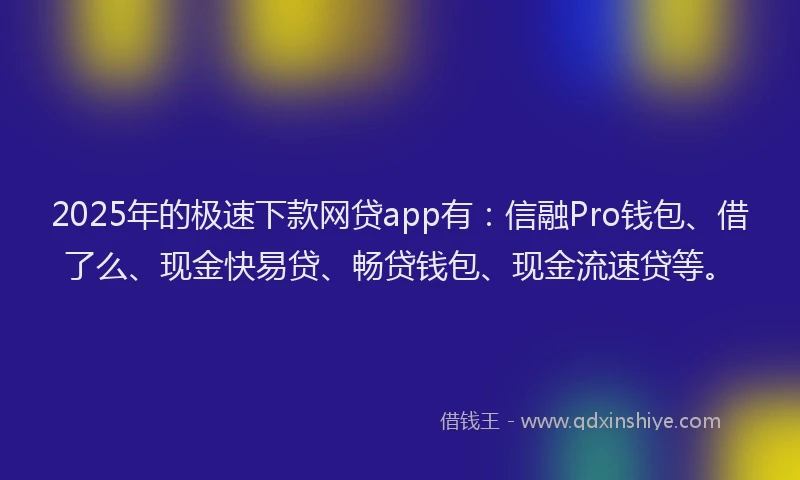 2025年的极速下款网贷app有：信融Pro钱包、借了么、现金快易贷、畅贷钱包、现金流速贷等。