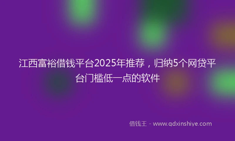 江西富裕借钱平台2025年推荐，归纳5个网贷平台门槛低一点的软件