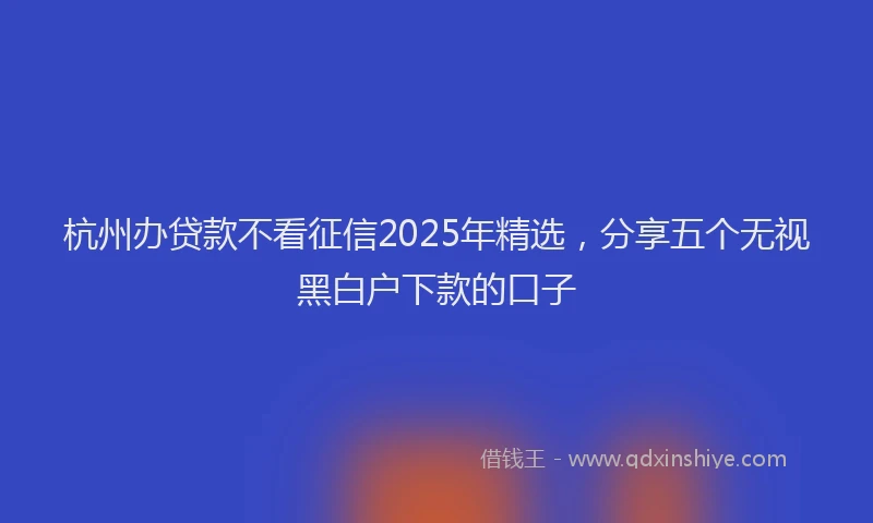 杭州办贷款不看征信2025年精选，分享五个无视黑白户下款的口子
