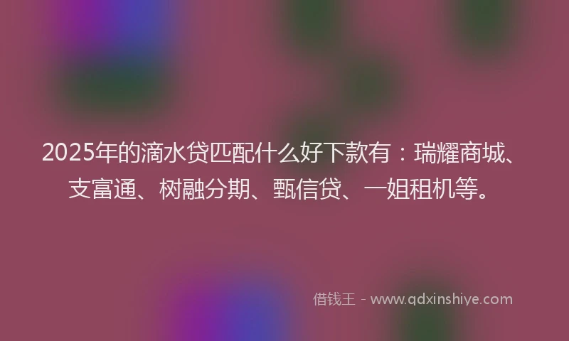 2025年的滴水贷匹配什么好下款有：瑞耀商城、支富通、树融分期、甄信贷、一姐租机等。