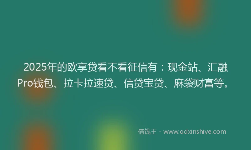 2025年的欧享贷看不看征信有：现金站、汇融Pro钱包、拉卡拉速贷、信贷宝贷、麻袋财富等。