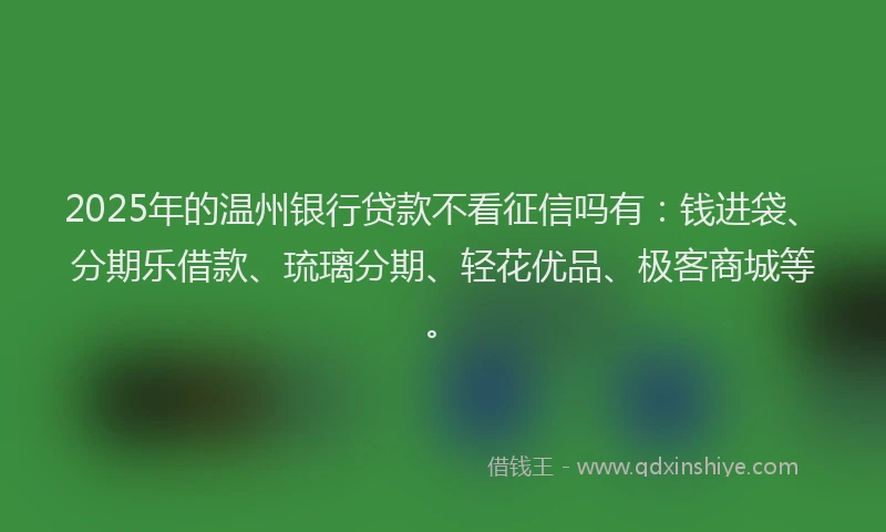 2025年的温州银行贷款不看征信吗有：钱进袋、分期乐借款、琉璃分期、轻花优品、极客商城等。