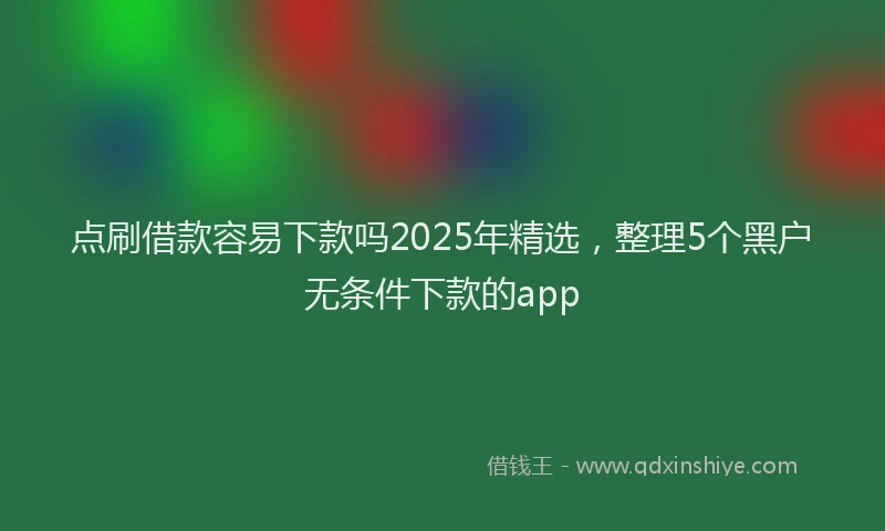 点刷借款容易下款吗2025年精选，整理5个黑户无条件下款的app