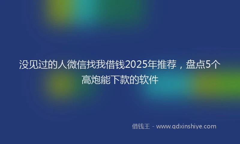 没见过的人微信找我借钱2025年推荐，盘点5个高炮能下款的软件