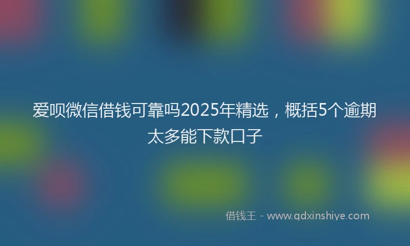 爱呗微信借钱可靠吗2025年精选，概括5个逾期太多能下款口子