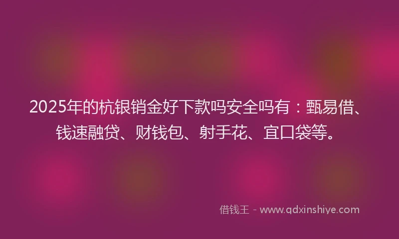 2025年的杭银销金好下款吗安全吗有：甄易借、钱速融贷、财钱包、射手花、宜口袋等。
