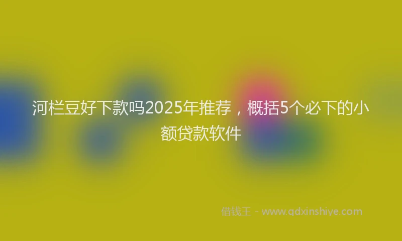 河栏豆好下款吗2025年推荐，概括5个必下的小额贷款软件