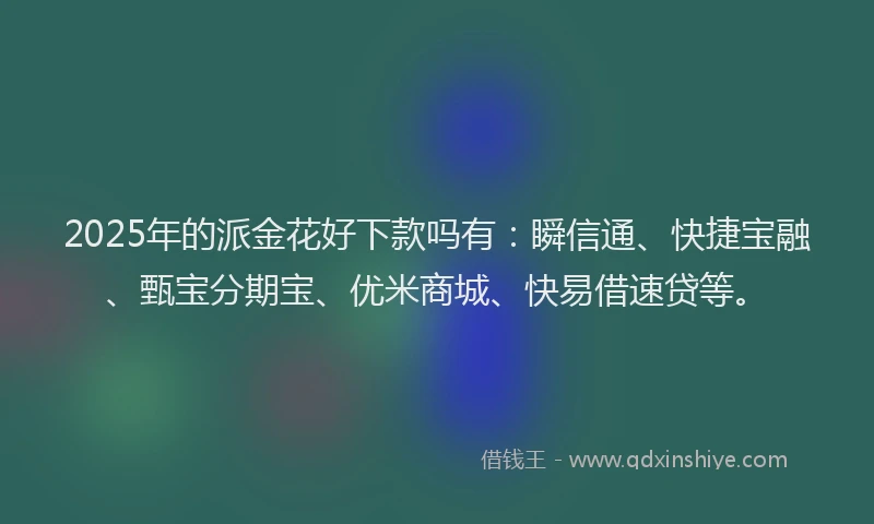 2025年的派金花好下款吗有：瞬信通、快捷宝融、甄宝分期宝、优米商城、快易借速贷等。