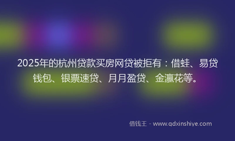2025年的杭州贷款买房网贷被拒有：借蛙、易贷钱包、银票速贷、月月盈贷、金瀛花等。