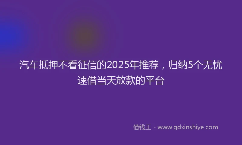 汽车抵押不看征信的2025年推荐，归纳5个无忧速借当天放款的平台