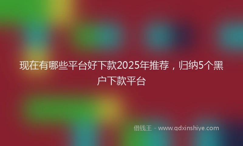 现在有哪些平台好下款2025年推荐，归纳5个黑户下款平台