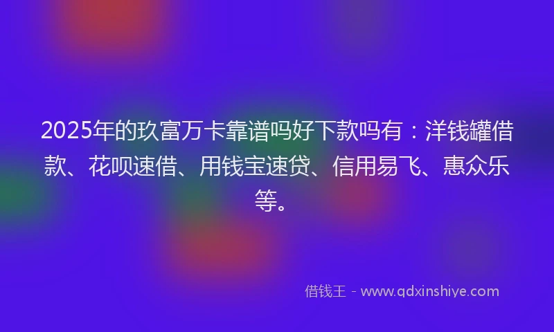 2025年的玖富万卡靠谱吗好下款吗有：洋钱罐借款、花呗速借、用钱宝速贷、信用易飞、惠众乐等。