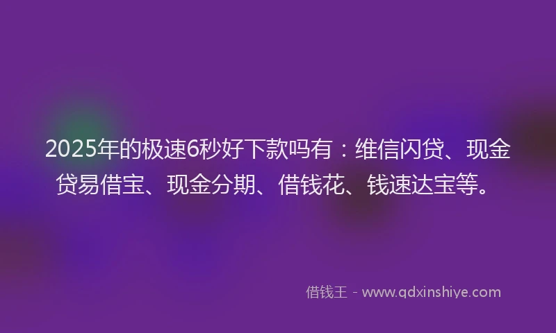 2025年的极速6秒好下款吗有：维信闪贷、现金贷易借宝、现金分期、借钱花、钱速达宝等。