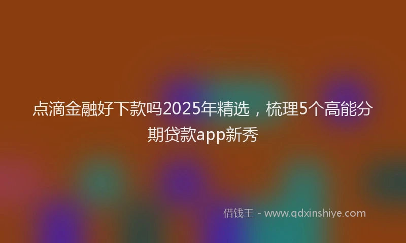 点滴金融好下款吗2025年精选，梳理5个高能分期贷款app新秀