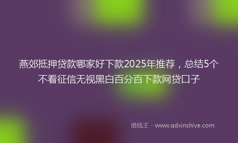 燕郊抵押贷款哪家好下款2025年推荐，总结5个不看征信无视黑白百分百下款网贷口子