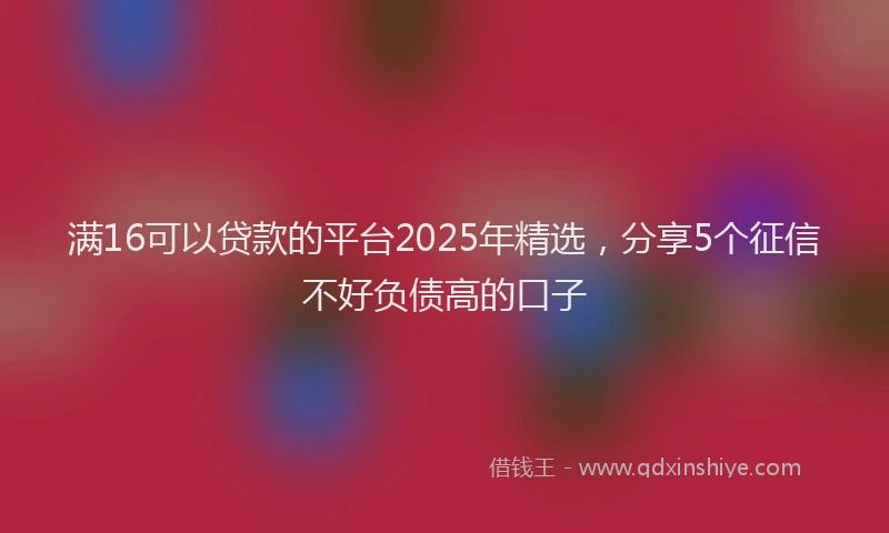 满16可以贷款的平台2025年精选，分享5个征信不好负债高的口子