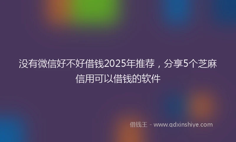 没有微信好不好借钱2025年推荐，分享5个芝麻信用可以借钱的软件