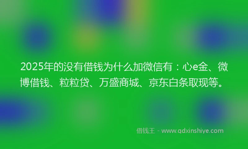 2025年的没有借钱为什么加微信有：心e金、微博借钱、粒粒贷、万盛商城、京东白条取现等。