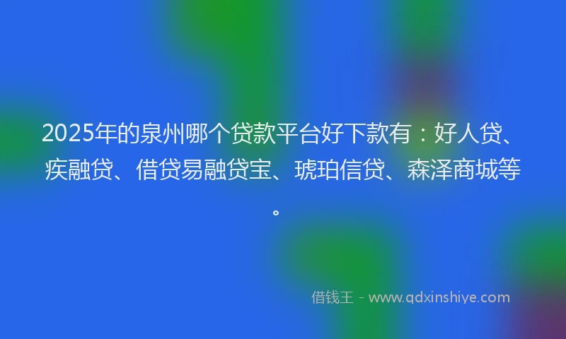 2025年的泉州哪个贷款平台好下款有：好人贷、疾融贷、借贷易融贷宝、琥珀信贷、森泽商城等。