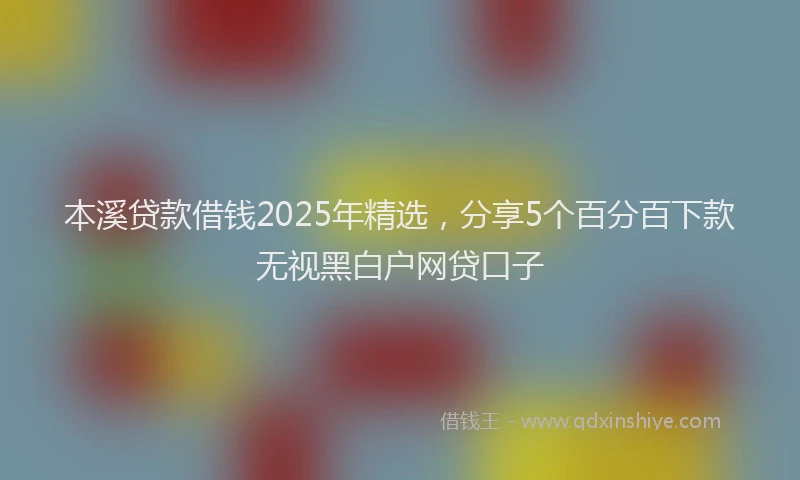 本溪贷款借钱2025年精选，分享5个百分百下款无视黑白户网贷口子