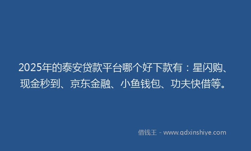 2025年的泰安贷款平台哪个好下款有：星闪购、现金秒到、京东金融、小鱼钱包、功夫快借等。