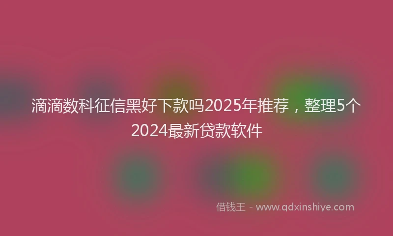 滴滴数科征信黑好下款吗2025年推荐，整理5个2024最新贷款软件
