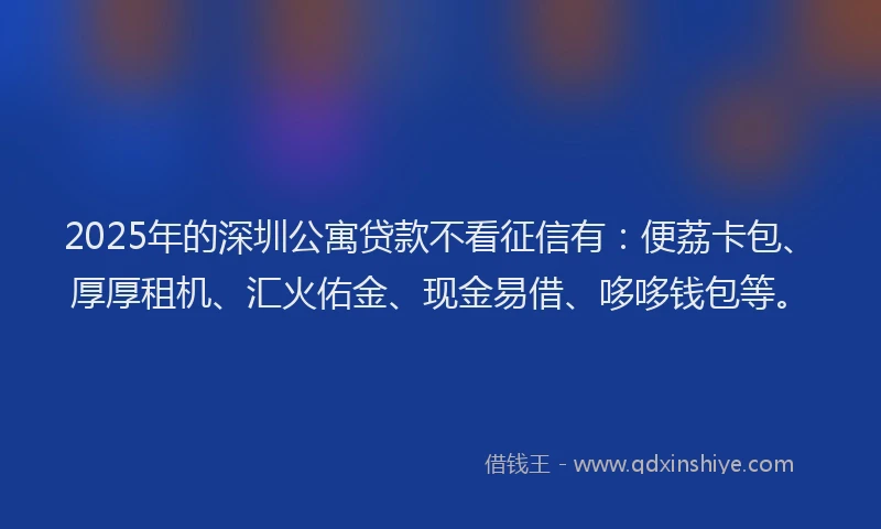 2025年的深圳公寓贷款不看征信有：便荔卡包、厚厚租机、汇火佑金、现金易借、哆哆钱包等。