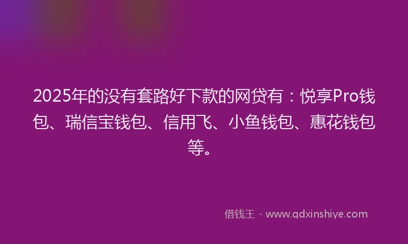 2025年的没有套路好下款的网贷有：悦享Pro钱包、瑞信宝钱包、信用飞、小鱼钱包、惠花钱包等。