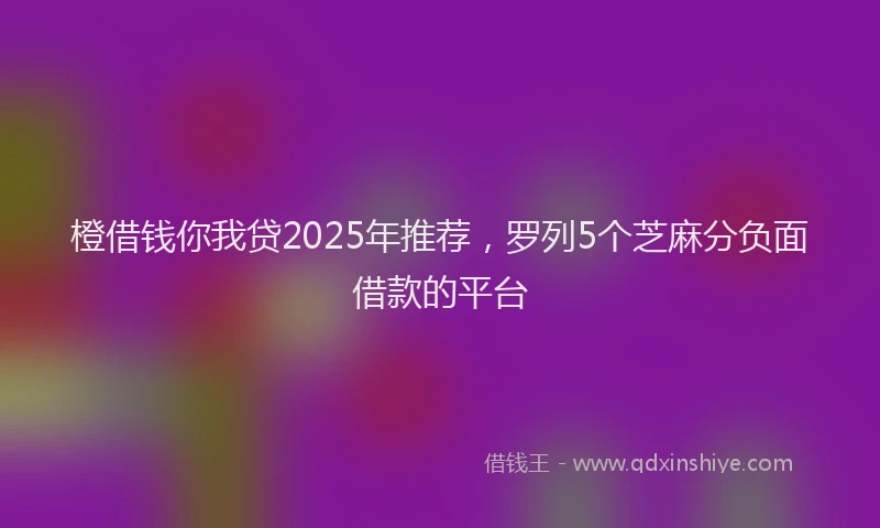 橙借钱你我贷2025年推荐，罗列5个芝麻分负面借款的平台