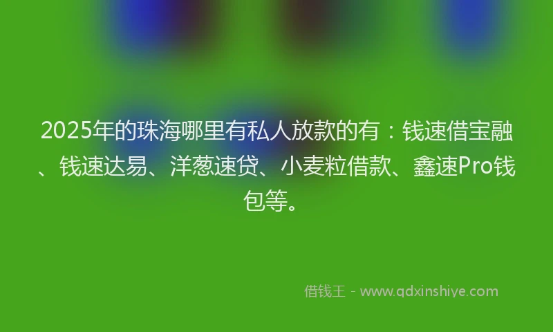 2025年的珠海哪里有私人放款的有：钱速借宝融、钱速达易、洋葱速贷、小麦粒借款、鑫速Pro钱包等。