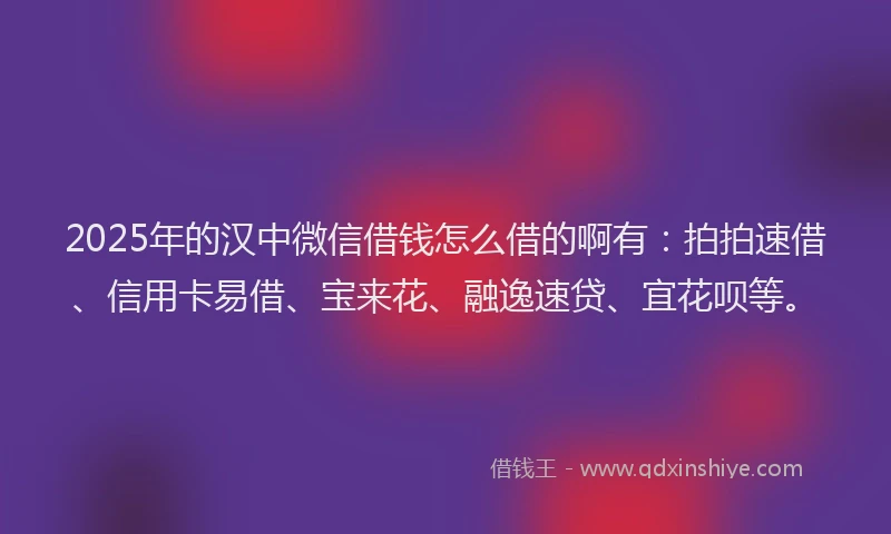 2025年的汉中微信借钱怎么借的啊有：拍拍速借、信用卡易借、宝来花、融逸速贷、宜花呗等。