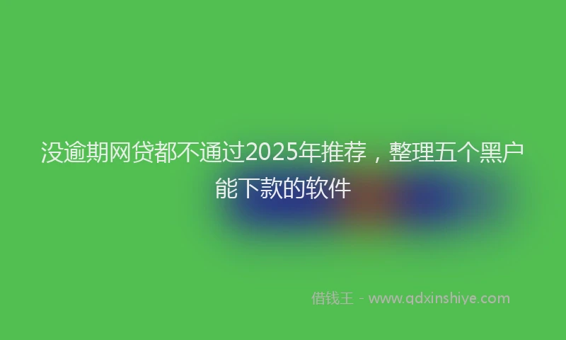 没逾期网贷都不通过2025年推荐，整理五个黑户能下款的软件