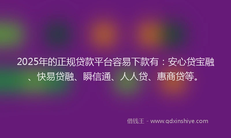 2025年的正规贷款平台容易下款有：安心贷宝融、快易贷融、瞬信通、人人贷、惠商贷等。