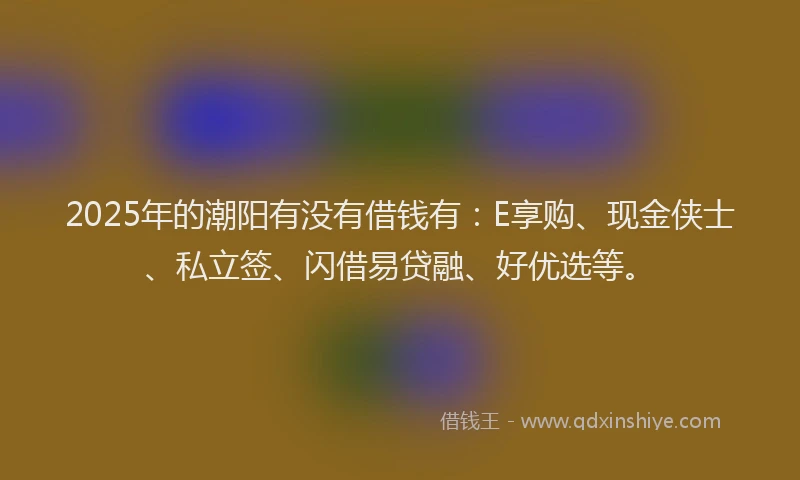 2025年的潮阳有没有借钱有：E享购、现金侠士、私立签、闪借易贷融、好优选等。